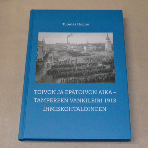 Tuomas Hoppu Toivon ja epätoivon aika - Tampereen vankileiri 1918 ihmiskohtaloineen